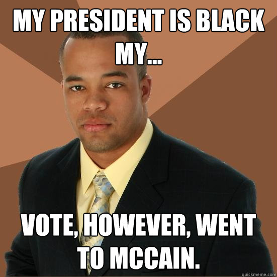 My president is black my... vote, however, went to Mccain.  Successful Black Man Meth