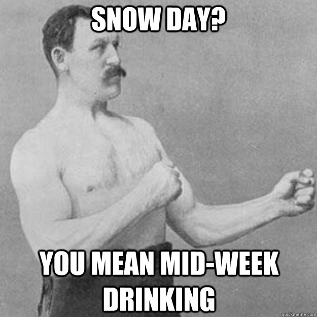 SNOW DAY? you mean mid-week drinking  overly manly man