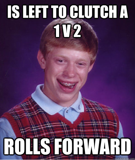 Is left to clutch a 1 v 2 ROLLS FORWARD  Bad Luck Brian