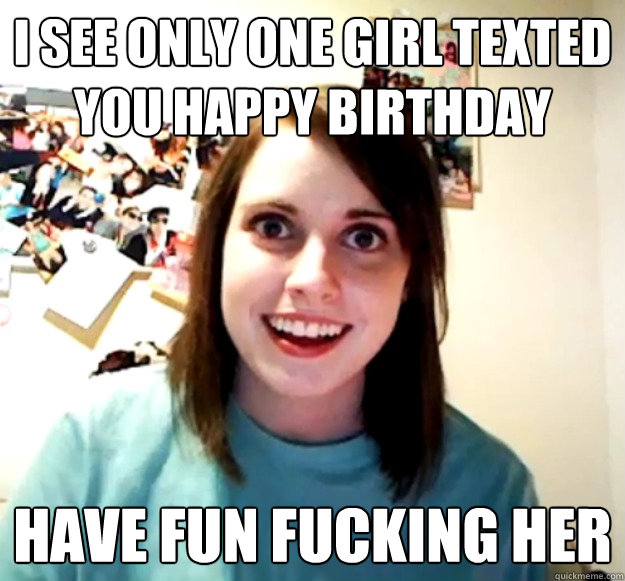 i see only one girl texted you happy birthday have fun fucking her  Overly Attached Girlfriend