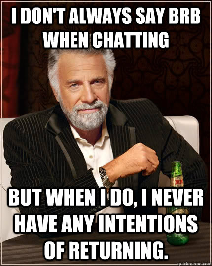 I don't always say BRB when chatting but when I do, I never have any intentions of returning.  The Most Interesting Man In The World