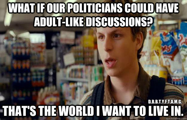 what if our politicians could have adult-like discussions?  That's the world I want to live in. D.B.B.T.Y.F.T.A.M.G.  superbad meme