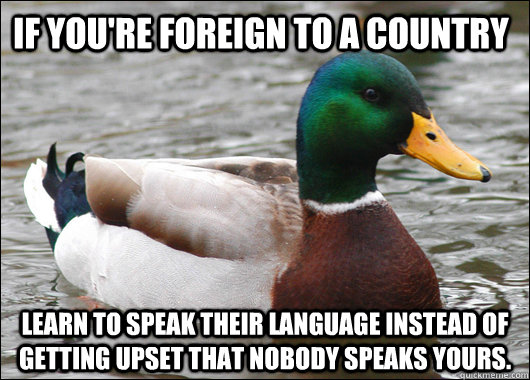 If you're foreign to a country Learn to speak their language instead of getting upset that nobody speaks yours.  Actual Advice Mallard