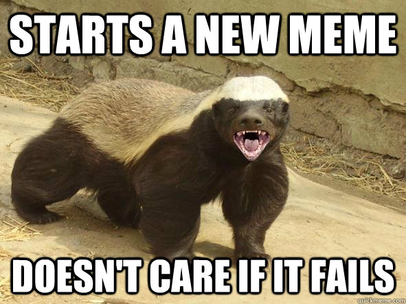 Starts a new meme Doesn't care if it fails - Starts a new meme Doesn't care if it fails  Badass Honey Badger