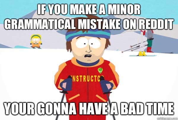 If you make a minor grammatical mistake on reddit Your gonna have a bad time  Super Cool Ski Instructor