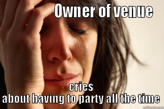                  OWNER OF VENUE CRIES ABOUT HAVING TO PARTY ALL THE TIME First World Problems