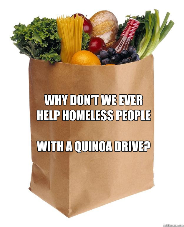 Why don't we ever help homeless people

with a quinoa drive?  