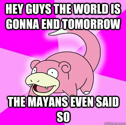 Hey guys the world is gonna end tomorrow The mayans even said so  Slowpoke