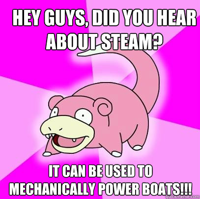 hey guys, did you hear about steam? It can be used to mechanically power boats!!!  Slowpoke