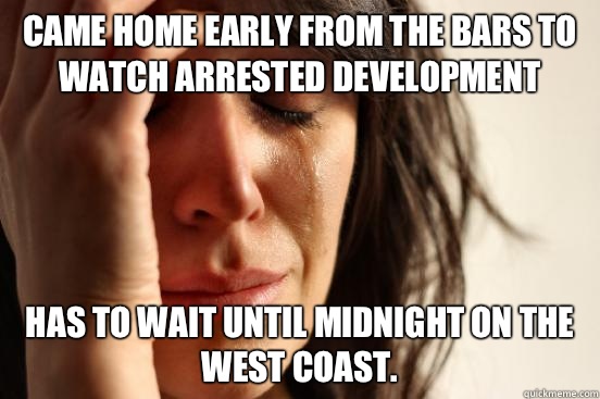 Came home early from the bars to watch Arrested Development has to wait until midnight on the West Coast.  First World Problems