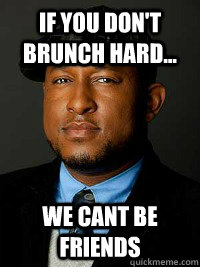 If you don't Brunch hard... we cant be friends - If you don't Brunch hard... we cant be friends  Brunch