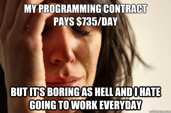 my programming contract
pays $735/day but it's boring as hell and i hate going to work everyday  First World Problems