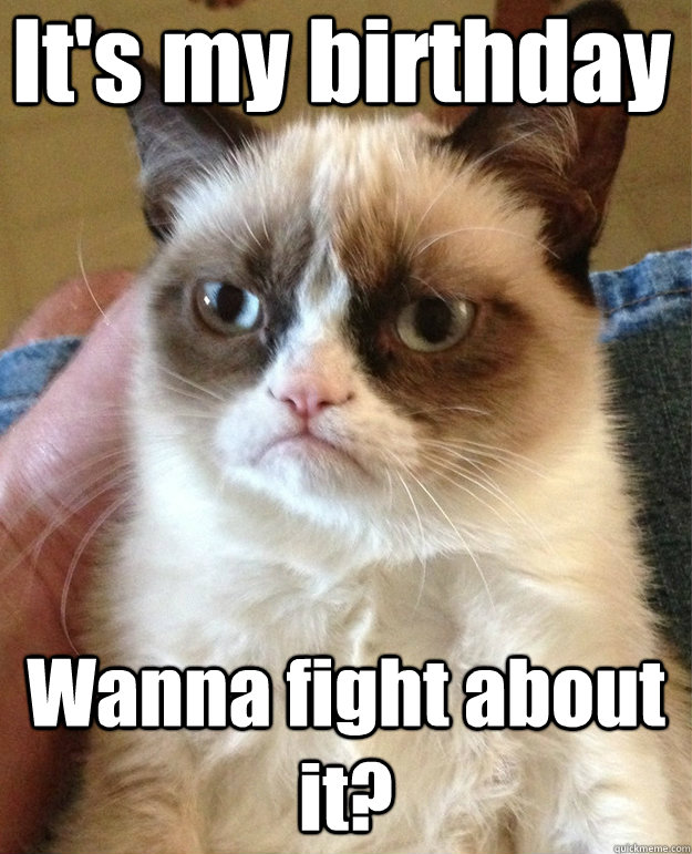 It's my birthday Wanna fight about it? - It's my birthday Wanna fight about it?  grumpy cat birthday