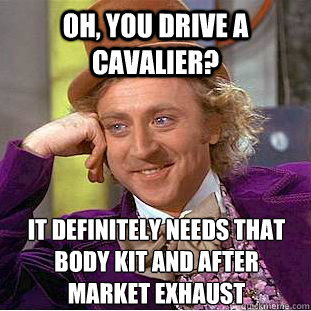 Oh, You drive a Cavalier? it definitely needs that body kit and after market exhaust  Condescending Wonka