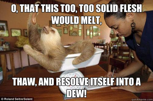 O, that this too, too solid flesh would melt, Thaw, and resolve itself into a dew!  Dramatic Sloth