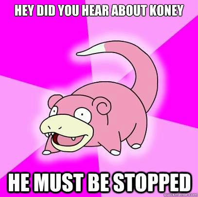 hey did you hear about koney he must be stopped   Slowpoke