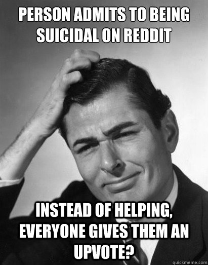 person admits to being suicidal on reddit

 INSTEAD OF HELPING, EVERYONE GIVES THEM AN UPVOTE? - person admits to being suicidal on reddit

 INSTEAD OF HELPING, EVERYONE GIVES THEM AN UPVOTE?  puzzled