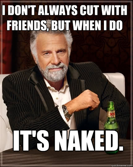 I don't always cut with friends, but when I do It's naked.    The Most Interesting Man In The World