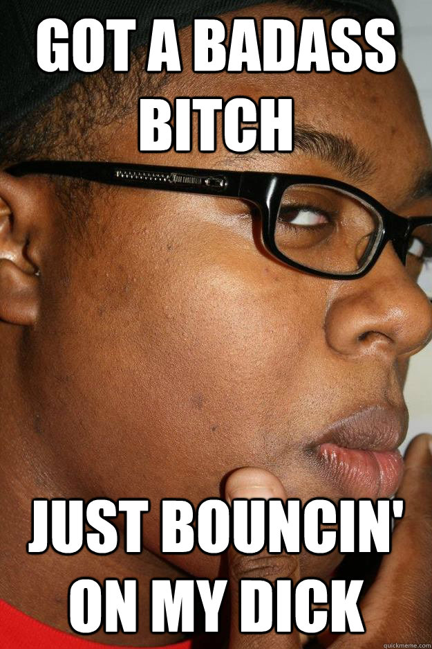 got a badass bitch just bouncin' on my dick - got a badass bitch just bouncin' on my dick  pickupline aj