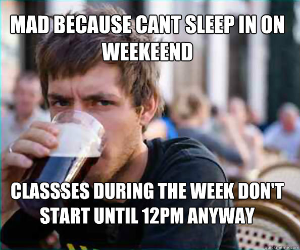 mad because Cant sleep in on weekeend classses during the week don't start until 12pm anyway  Lazy College Senior
