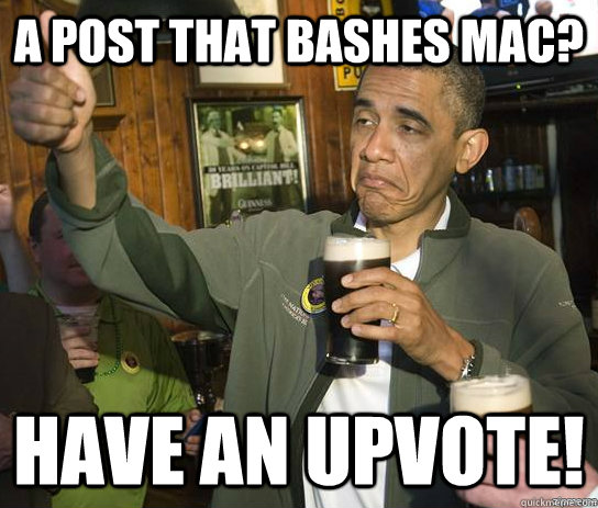 A post that bashes Mac? Have an upvote!  Upvoting Obama