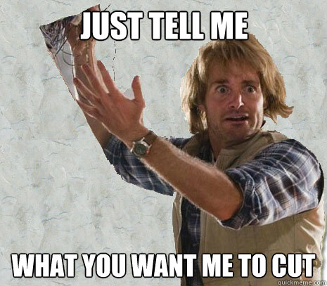 JUST TELL ME WHAT YOU WANT ME TO CUT  