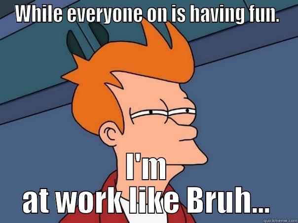WHILE EVERYONE ON IS HAVING FUN. I'M AT WORK LIKE BRUH... Futurama Fry
