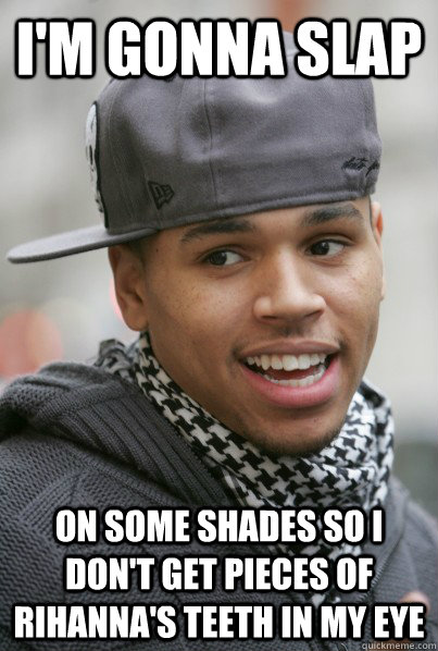 I'm gonna slap on some shades so i don't get pieces of Rihanna's teeth in my eye  Scumbag Chris Brown