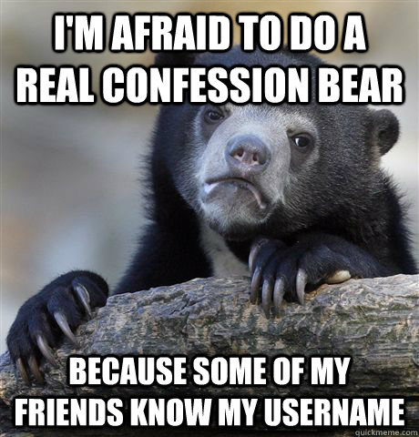 I'm afraid to do a real confession bear Because some of my friends know my username  Confession Bear