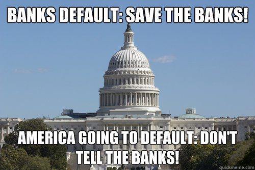 BANKS DEFAULT: SAVE THE BANKS! AMERICA GOING TO DEFAULT: DON'T TELL THE BANKS!  Scumbag Congress
