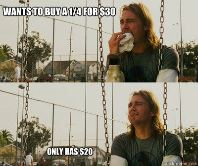 Wants to buy a 1/4 for $30 Only has $20  First World Stoner Problems
