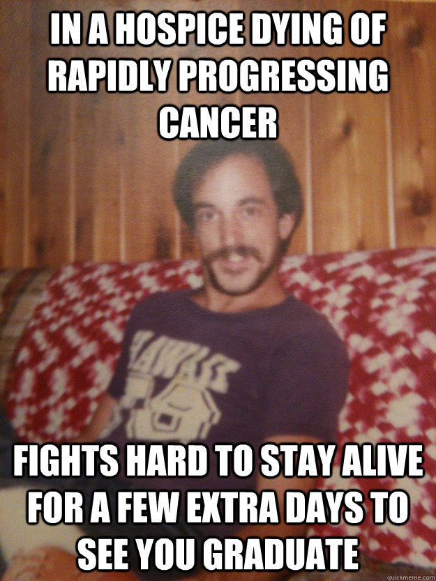 In a hospice dying of rapidly progressing cancer Fights hard to stay alive for a few extra days to see you graduate - In a hospice dying of rapidly progressing cancer Fights hard to stay alive for a few extra days to see you graduate  Good Guy Dad