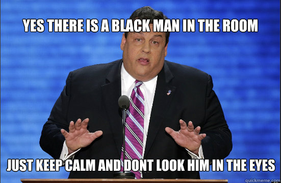 yes there is a black man in the room just keep calm and dont look him in the eyes - yes there is a black man in the room just keep calm and dont look him in the eyes  Hypocrite Chris Christie