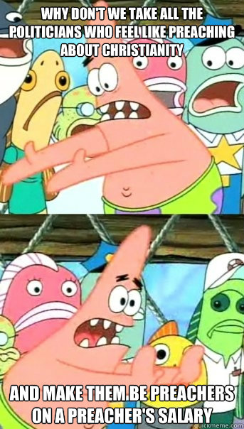 why don't we take all the politicians who feel like preaching about christianity and make them be preachers on a preacher's salary  Push it somewhere else Patrick