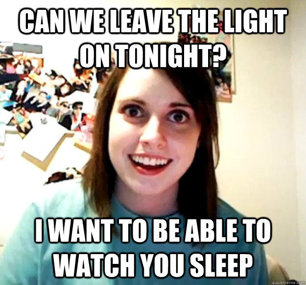 can we leave the light on tonight? i want to be able to watch you sleep  Overly Attached Girlfriend