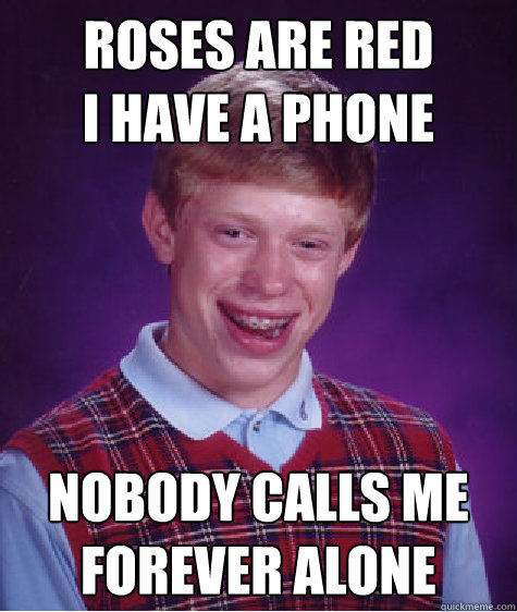 Roses are red
I have a phone Nobody calls me
Forever alone  Bad Luck Brian
