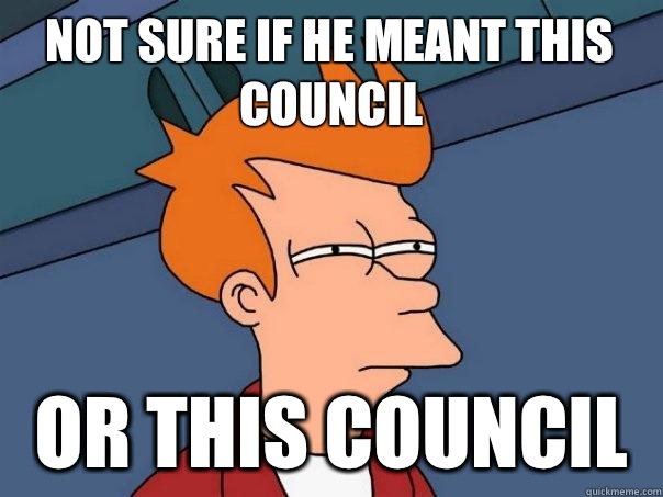 Not sure if he meant THIS Council  Or this council   Futurama Fry