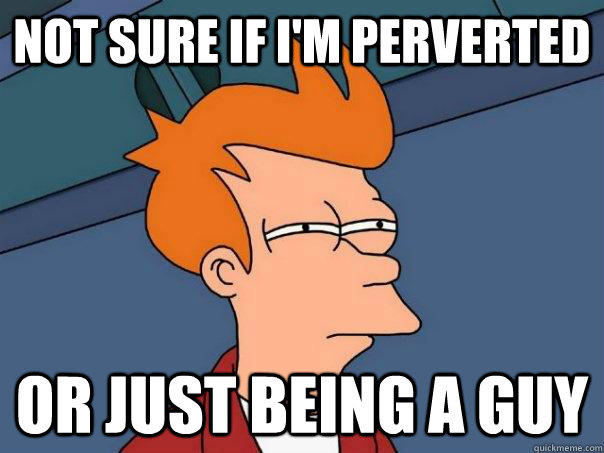 Not sure if I'm perverted Or just being a guy - Not sure if I'm perverted Or just being a guy  Futurama Fry