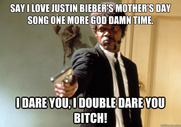 Say I love Justin Bieber's Mother's Day Song one more god damn time. i dare you, i double dare you BITCH! - Say I love Justin Bieber's Mother's Day Song one more god damn time. i dare you, i double dare you BITCH!  Samuel L Jackson