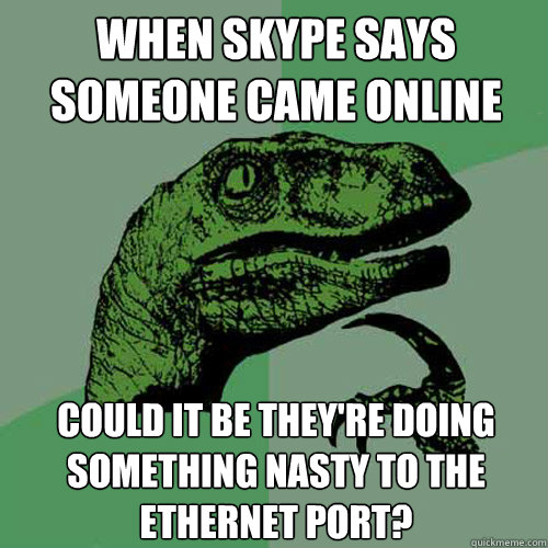 when skype says someone came online could it be they're doing something nasty to the ethernet port? - when skype says someone came online could it be they're doing something nasty to the ethernet port?  Philosoraptor