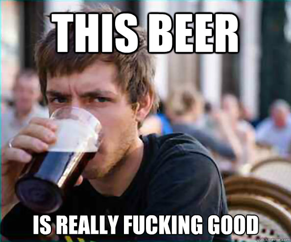 tHIS BEER IS REALLY FUCKING GOOD  Lazy College Senior
