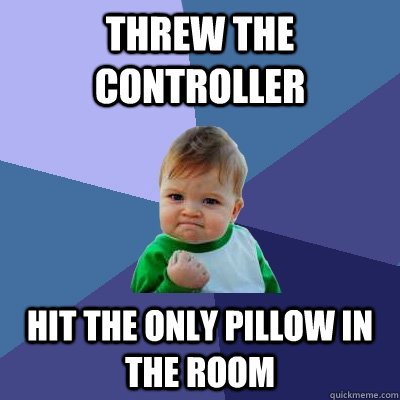threw the controller Hit the only pillow in the room  Success Kid