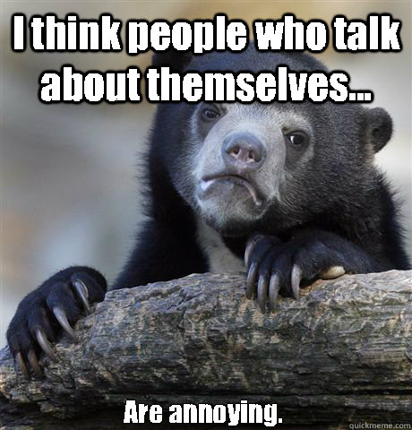 I think people who talk about themselves... Are annoying.  - I think people who talk about themselves... Are annoying.   Confession Bear