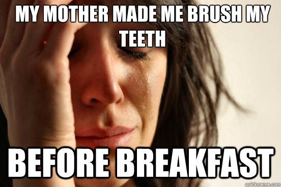 my mother made me brush my teeth Before breakfast  First World Problems