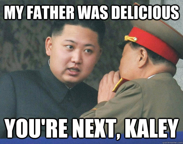 my father was delicious you're next, Kaley  Hungry Kim Jong Un