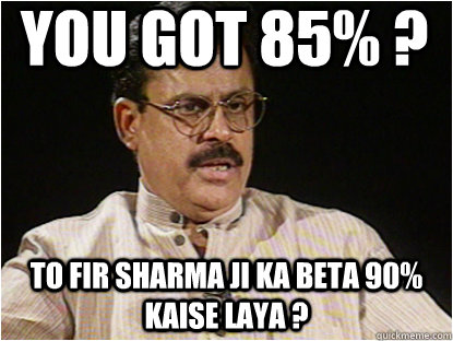 you got 85% ? to fir Sharma ji ka beta 90% kaise laya ?  Typical Indian Father