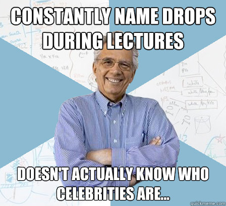 Constantly name drops during lectures Doesn't actually know who celebrities are...  EngineeringProfessor