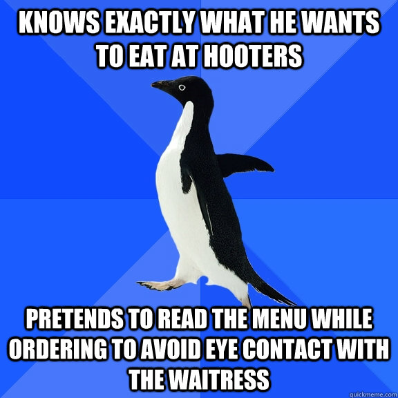 Knows exactly what he wants to eat at hooters pretends to read the menu while ordering to avoid eye contact with the waitress  Socially Awkward Penguin