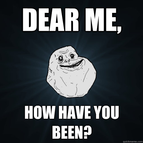Dear Me, How have you been?  Forever Alone