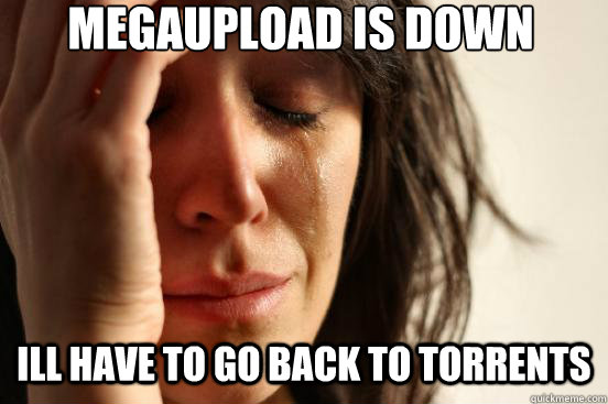 MEGAUPLOAD IS DOWN ILL HAVE TO GO BACK TO TORRENTS  First World Problems